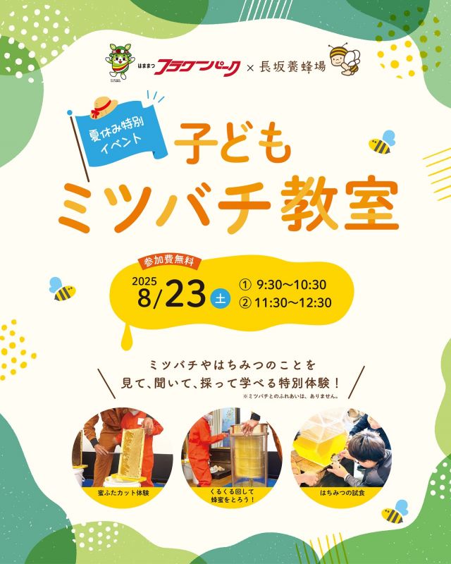 \☀️夏休み特別開催！子どもミツバチ教室🐝/

みなさま、こんにちは！
本日は夏休み特別イベントのご案内です📢

8月23日(土)、はままつフラワーパークにて｢子どもミツバチ教室｣を開催いたします！
今イベントは、はままつフラワーパーク様とのコラボ企画🌻
緑に囲まれた会場で、長坂養蜂場のミツバチお兄さん・お姉さんといっしょに、ミツバチやはちみつについて学んでみませんか？✨️

蜜ふたのカットや遠心分離機体験、はちみつの試食など、五感をたっぷり使って楽しく学べる、夏休みにぴったりの特別な体験が盛りだくさんです🍯🎶

当日はぶんぶんCARの出店もありますので、そちらもお楽しみに♪

～イベント詳細～
【日時】2025年8月23日(土)
　　　①9:30〜10:30
　　　②11:30〜12:30
　　　※各回定員30名・要予約
【会場】はままつフラワーパーク
　　　見晴らしの丘休憩所（雨天時は花みどり館）
【対象】小学生（1〜6年生）
【参加費】無料

\ご参加には事前のお申し込みが必要です/
🔻お申込み・詳細はこちらから
https://e-flowerpark.com/news/event/38221/
【申込締切】8月10日(日)まで

夏の思い出に、楽しくミツバチの世界を体験してみませんか？
皆さまのご参加をお待ちしております🐝✨

今日もぬくもりある素敵な一日になりますように😌
BEE HAPPY💫

- - - - - - - - - - - - - - - - - - - - -

🏡 長坂養蜂場 三ヶ日本店 @nagasaka_apiary
📍 静岡県浜松市浜名三ヶ日町下尾奈97-1
🈺 午前9：30～午後5：00
📆 毎週水曜・第2火曜定休
🅿️ 無料80台分あり

- - - - - - - - - - - - - - - - - - - - -
.
.
#長坂養蜂場 #養蜂場 #静岡 #浜松 #はままつ #三ヶ日 #浜名湖 #奥浜名湖駅 #はちみつ専門店 #はちみつ #蜂蜜 #ハチミツ #ミツバチ #浜松旅行 #浜松グルメ #浜松スイーツ #浜松土産 #浜松みやげ #浜松お土産 #健康食 #はちみつのある暮らし #apiary #honeyshop #honey #採蜜 #子ども採蜜体験教室