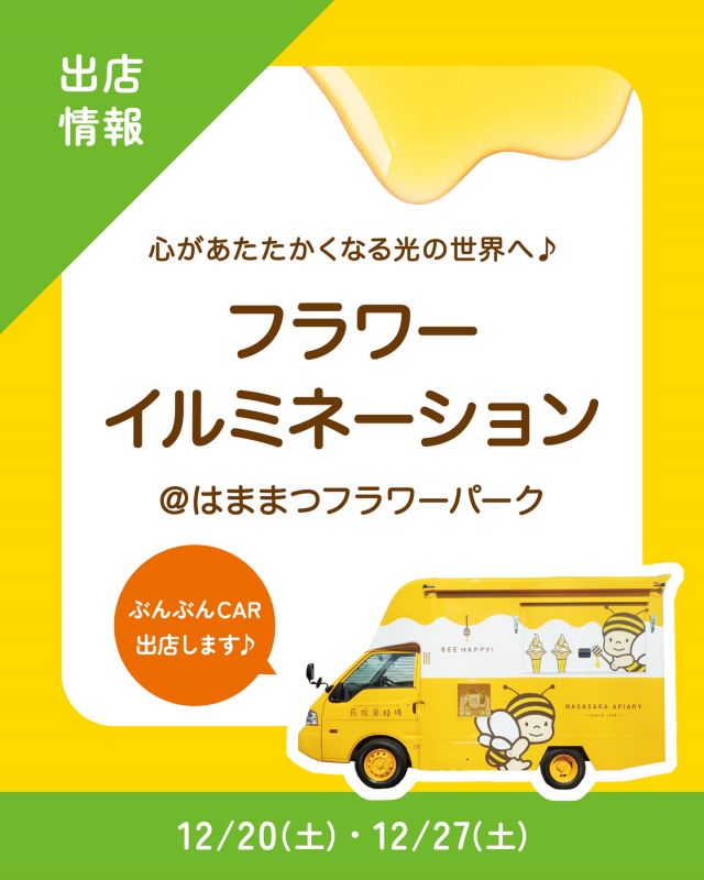 \【キッチンカー出店情報】はままつフラワーパークにぶんぶんCAR出店します🚗/

みなさま、こんにちは✨
本日はキッチンカー出店情報のお知らせです📣
12/20(土)・12/27(土)15:00頃〜20:30、はままつフラワーパークで開催されている｢フラワー・イルミネーション｣に、長坂養蜂場のキッチンカー「ぶんぶんCAR🚗」が登場いたします！

｢フラワー・イルミネーション｣は、はままつフラワーパークで開催されているイルミネーションイベントです🎄
100万球のイルミネーション、高さ8mのモミの木のツリー、華やかなポインセチアなど、花と光が作り出す心温まる装飾の数々を楽しむことができます✨️

今回の販売商品は以下の通りです💁‍♀️
① ぶんぶんベビーカステラ
②ハニーホットミルク
③ハニーカフェラテ(ホット)

今回はなんと！たまにしか出会えない大人気商品、ベビーカステラが数量限定で登場します！✨️
きれいなイルミネーションで癒されに、ぜひいらしてくださいね♪
みなさまのご来場お待ちしております☺️☺️

それでは、今日もぬくもりある素敵な一日になりますように😌
BEE HAPPY💫

- - - - - - - - - - - - - - - - - - - - -

🏡 長坂養蜂場 三ヶ日本店 @nagasaka_apiary
📍 静岡県浜松市浜名三ヶ日町下尾奈97-1
🈺 午前9：30～午後5：00
📆 毎週水曜・第2火曜定休
🅿️ 無料80台分あり

- - - - - - - - - - - - - - - - - - - - -
・
・
#長坂養蜂場 #はちみつ専門店 #ぶんぶんcar #キッチンカー #はままつフラワーパーク