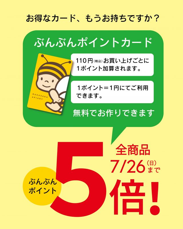 \【7/26(日)まで会員様限定特典‼️】全商品どこから購入してもぶんぶんポイント5倍📣/

みなさま、こんにちは😊
本日は7/26(日)まで限定の会員様特別特典のご案内です💁‍♀️
今だけ限定❣️2つの特典をご用意しております✨✨

【特典②】ぶんぶんポイント5倍💰
期間中にご購入いただくと、通常のポイントよりなんと‼️5倍のポイントを付与いたします✨✨
たまったポイントは次回以降、1ポイント＝1円分としてご使用いただけます😊
こんなにたくさんのポイントをゲットできる機会はめったにないですよ〜💕
※お店やお電話でお使いいただけるぶんぶんポイントと、WEBでお使いいただけるぶんぶんポイントは別換算です
WEBでのお買い物にポイントカードは必要ございません

7/26(日)までの限定ですのでお見逃しなく👀
もう1つの特典は前の投稿をチェック✔
⁡
それでは、今日もぬくもりある素敵な1日になりますように。
BEE HAPPY〜💫

- - - - - - - - - - - - - - - - - - - - -

🏡 長坂養蜂場 三ヶ日本店 @nagasaka_apiary
📍 静岡県浜松市浜名区三ヶ日町下尾奈97-1
🈺 午前9：30～午後5：00
📆 毎週水曜・第2火曜定休
🅿️ 無料80台分あり

▶︎プロフィールのリンクからお買いものできます♪→@nagasaka_apiary
- - - - - - - - - - - - - - - - - - - - -
.
.
#長坂養蜂場 #浜松 #お中元 #はちみつ専門店 夏ギフト