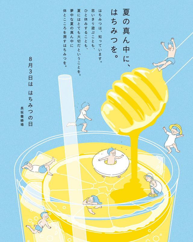 ＼本日8月３日は、はちみつの日🍯／

夏の真ん中に、はちみつを。

はちみつは、知っています。
思いきり遊ぶことも、
ひと休みすることも、
夏にはとても大切だということを。

夢中な夏の真ん中に
体とこころを潤すはちみつを。

- - - - - - - - - - - - - - - - - - - - -

🏡 長坂養蜂場 三ヶ日本店 @nagasaka_apiary
📍 静岡県浜松市浜名区三ヶ日町下尾奈97-1
🈺 午前9：30～午後5：00
📆 毎週水曜・第2火曜定休
🅿️ 無料80台分あり

▶︎プロフィールのリンクからお買いものできます♪
→@nagasaka_apiary

- - - - - - - - - - - - - - - - - - - - -
・
・
#長坂養蜂場 #浜松 #三ヶ日 #はちみつの日