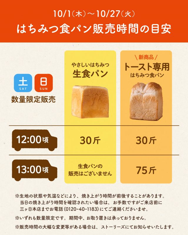\🍯はちみつ食パン販売時間の目安🍞/
⁡
みなさま、こんばんは！
10/1(木)〜10/27(火)までの"秋のぶんぶん祭り"では、
｢やさしいはちみつ生食パン｣に加え、新商品の｢トースト専用 はちみつ食パン｣を販売いたします✨️
⁡
はちみつ食パン2種の販売詳細は以下の通りです⤵
----------------------------------
【販売日】毎週土・日曜日

【第1便】12:00頃
やさしいはちみつ生食パン…30斤
トースト専用はちみつ食パン…30斤
⁡
【第2便】13:00頃
やさしいはちみつ生食パン…販売はございません
トースト専用はちみつ食パン…75斤
----------------------------------
※いずれも数量限定です。大変恐れ入りますが、期間中お取り置きは承っておりません。

○生地の状態や気温などにより、焼き上がり時間が前後することがございます。
　当日の焼き上がり時間を確認したい場合は、お手数ですが、ご来店前に三ヶ日本店までお電話(0120-40-1183)にてお問い合わせくださいませ。
⁡
〇販売時間の大幅な変更などがある場合は、ストーリーズにてお知らせいたします。
⁡
⁡
よりおいしい状態でお届けできるよう、ひとつひとつ丁寧に焼き上げてまいります🍞
みなさまのご来店を心よりお待ちしております✨️
⁡
それでは、今日もぬくもりある素敵な1日になりますように。
BEE HAPPY💫

- - - - - - - - - - - - - - - - - - - - -

🏡 長坂養蜂場 三ヶ日本店 @nagasaka_apiary
📍 静岡県浜松市浜名区三ヶ日町下尾奈97-1
🈺 午前9：30～午後5：00
📆 毎週水曜・第2火曜定休
🅿 無料80台分あり

▶プロフィールのリンクからお買いものできます♪
→@nagasaka_apiary

- - - - - - - - - - - - - - - - - - - - -
・
・
#長坂養蜂場 #浜松 #はちみつ #はちみつ食パン #食パン